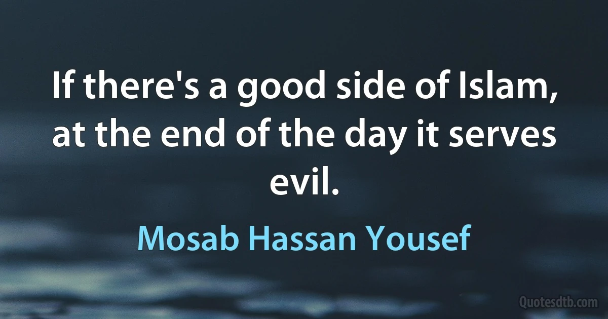 If there's a good side of Islam, at the end of the day it serves evil. (Mosab Hassan Yousef)