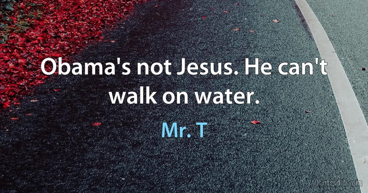 Obama's not Jesus. He can't walk on water. (Mr. T)