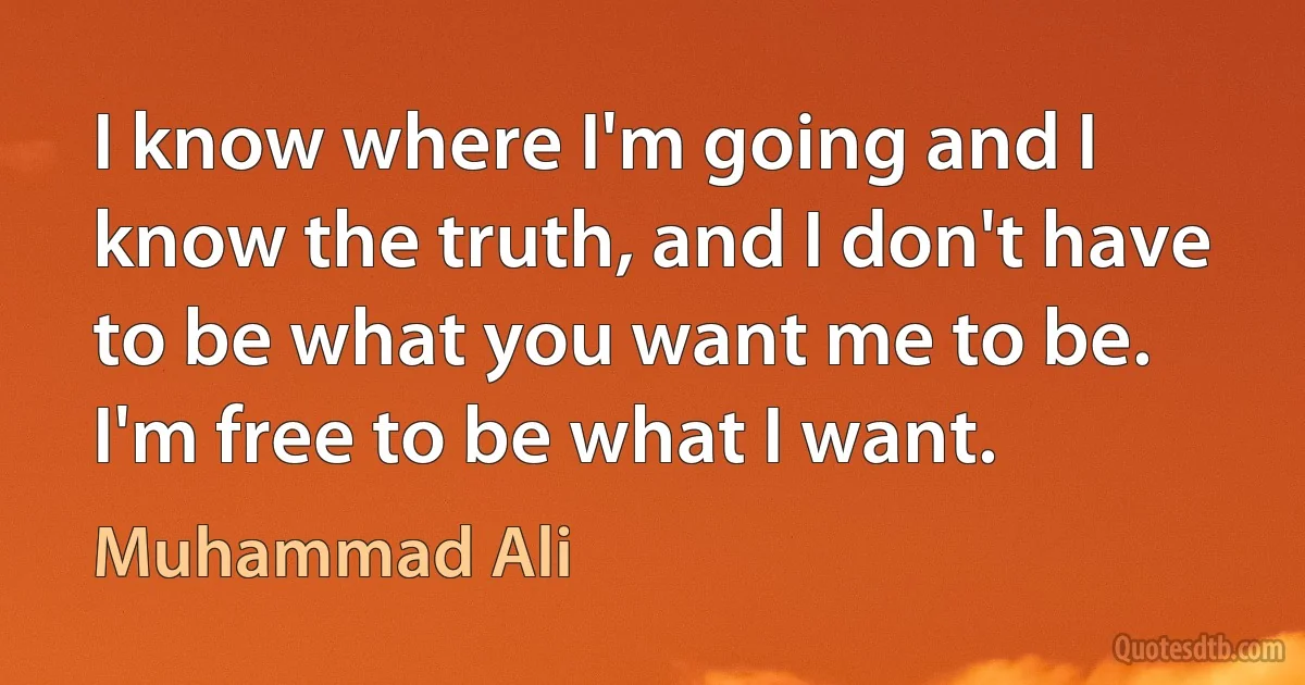 I know where I'm going and I know the truth, and I don't have to be what you want me to be. I'm free to be what I want. (Muhammad Ali)