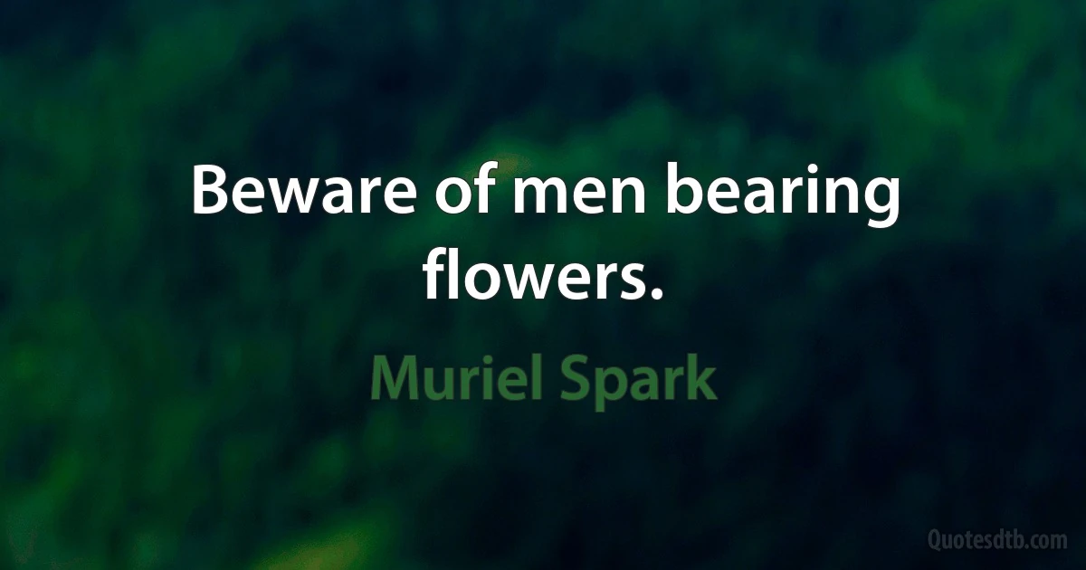 Beware of men bearing flowers. (Muriel Spark)