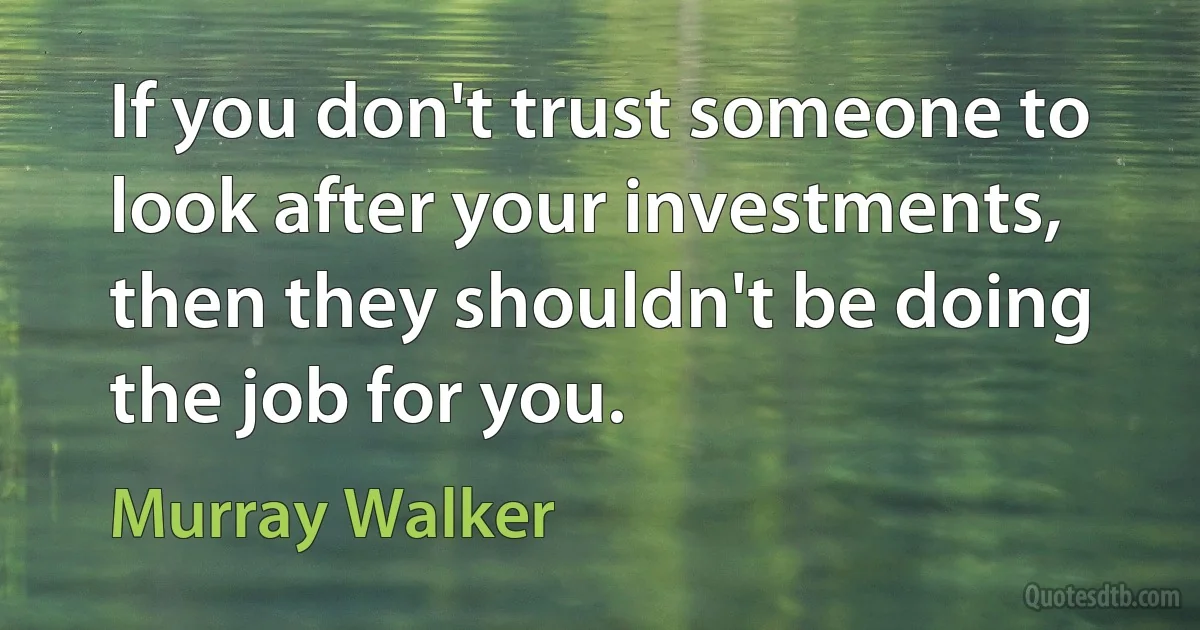 If you don't trust someone to look after your investments, then they shouldn't be doing the job for you. (Murray Walker)