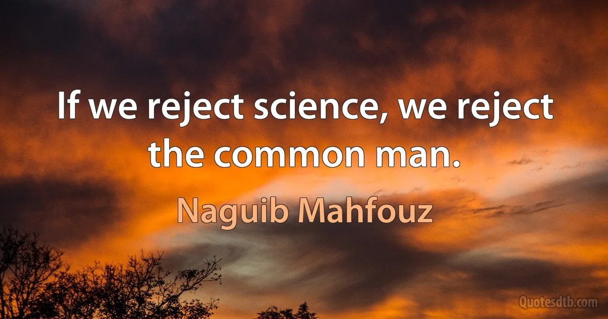 If we reject science, we reject the common man. (Naguib Mahfouz)