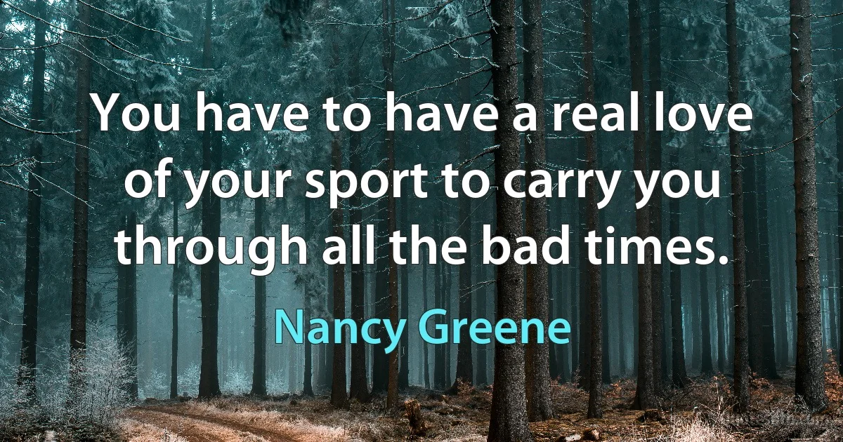 You have to have a real love of your sport to carry you through all the bad times. (Nancy Greene)