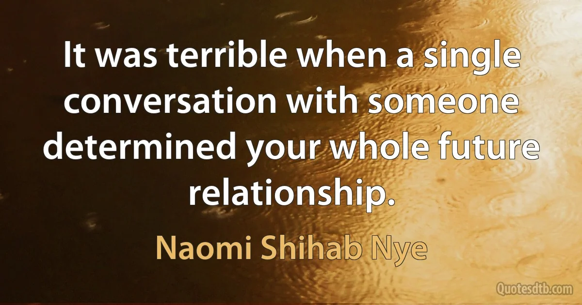 It was terrible when a single conversation with someone determined your whole future relationship. (Naomi Shihab Nye)