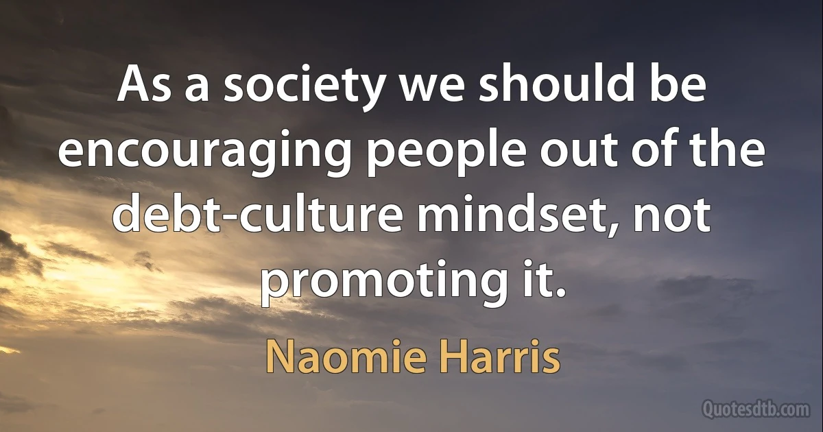 As a society we should be encouraging people out of the debt-culture mindset, not promoting it. (Naomie Harris)