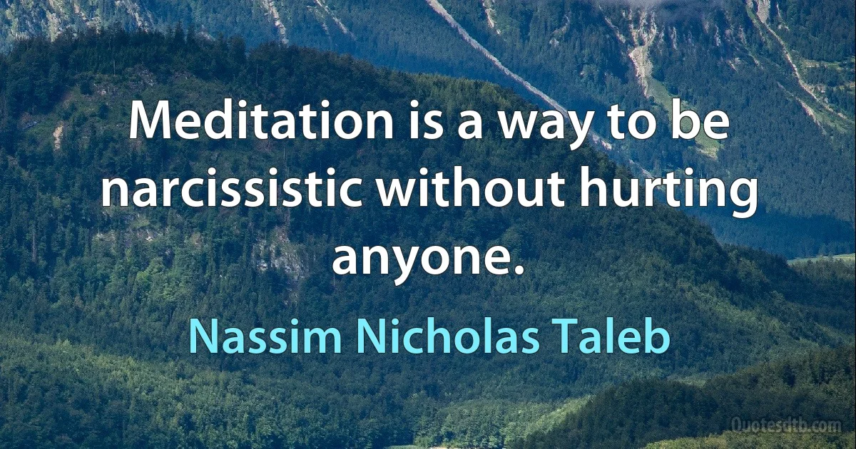 Meditation is a way to be narcissistic without hurting anyone. (Nassim Nicholas Taleb)