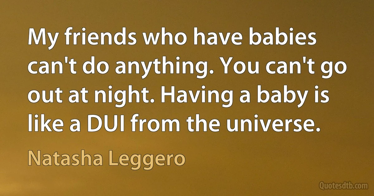 My friends who have babies can't do anything. You can't go out at night. Having a baby is like a DUI from the universe. (Natasha Leggero)