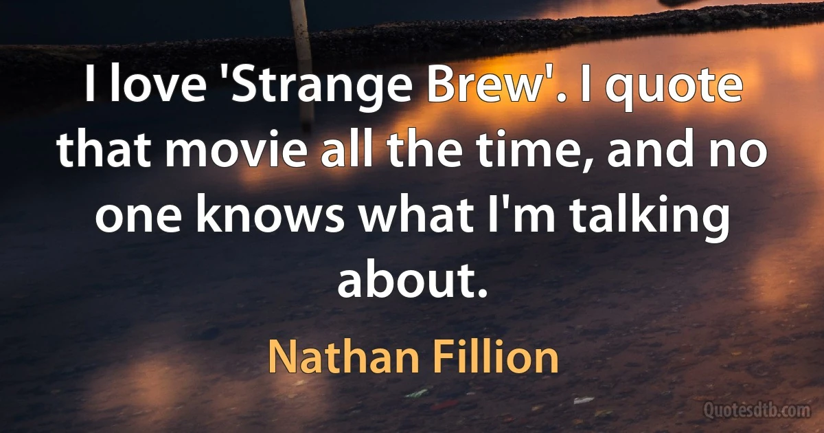 I love 'Strange Brew'. I quote that movie all the time, and no one knows what I'm talking about. (Nathan Fillion)