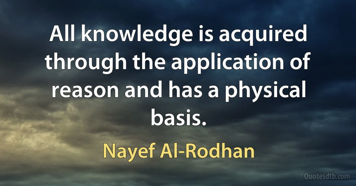 All knowledge is acquired through the application of reason and has a physical basis. (Nayef Al-Rodhan)