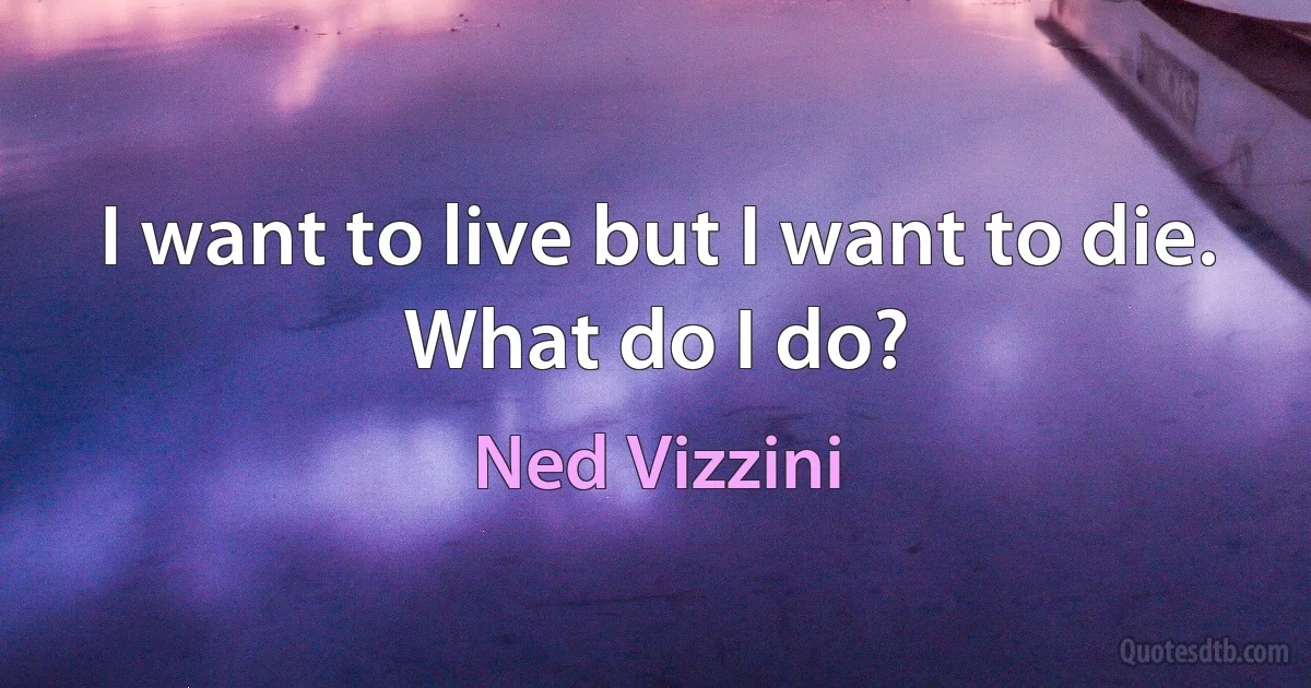 I want to live but I want to die. What do I do? (Ned Vizzini)