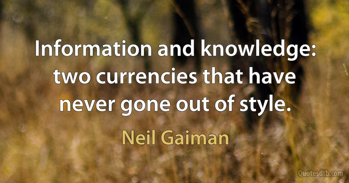 Information and knowledge: two currencies that have never gone out of style. (Neil Gaiman)