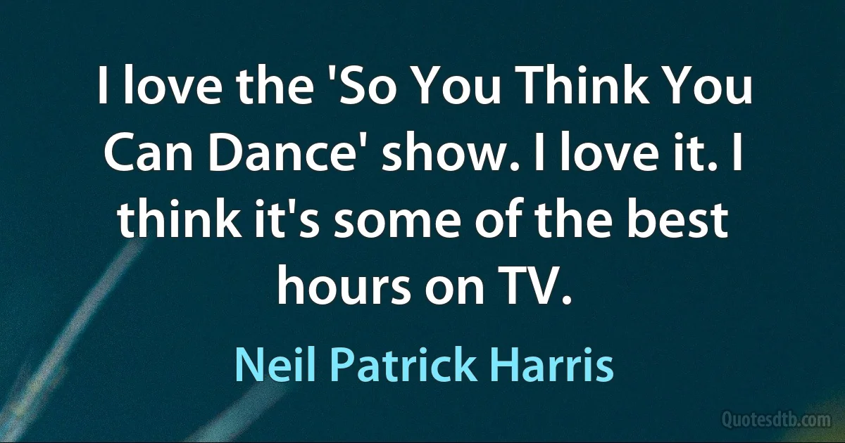 I love the 'So You Think You Can Dance' show. I love it. I think it's some of the best hours on TV. (Neil Patrick Harris)