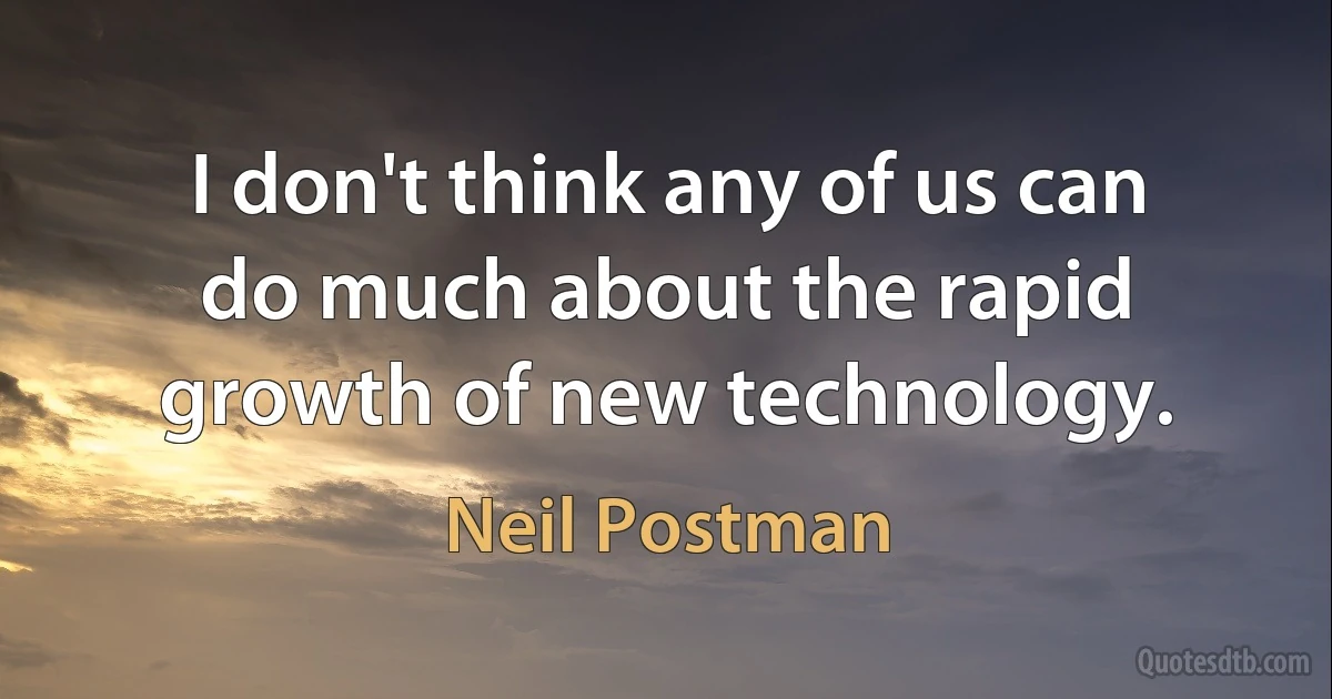 I don't think any of us can do much about the rapid growth of new technology. (Neil Postman)