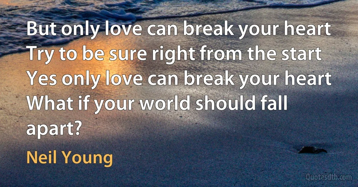 But only love can break your heart
Try to be sure right from the start
Yes only love can break your heart
What if your world should fall apart? (Neil Young)