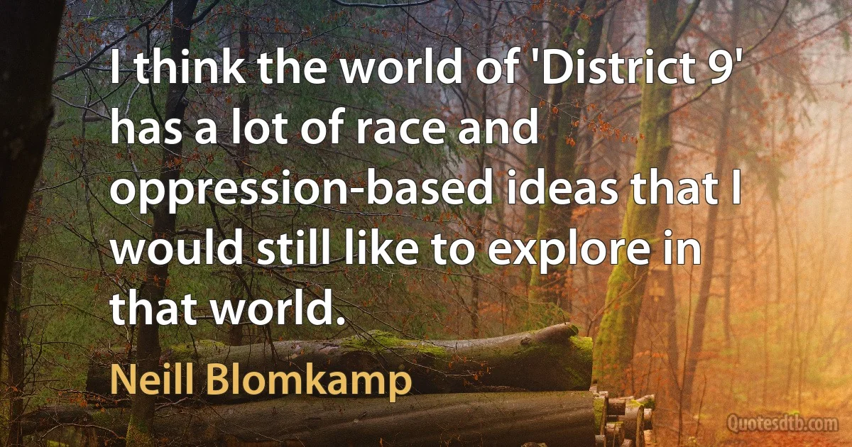 I think the world of 'District 9' has a lot of race and oppression-based ideas that I would still like to explore in that world. (Neill Blomkamp)