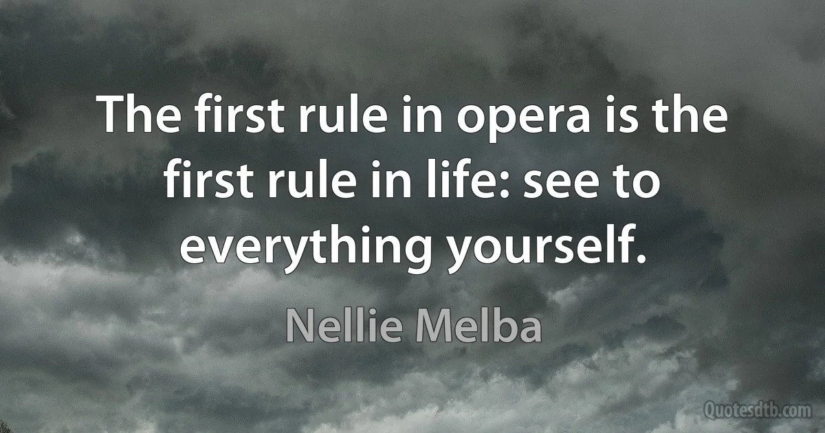 The first rule in opera is the first rule in life: see to everything yourself. (Nellie Melba)