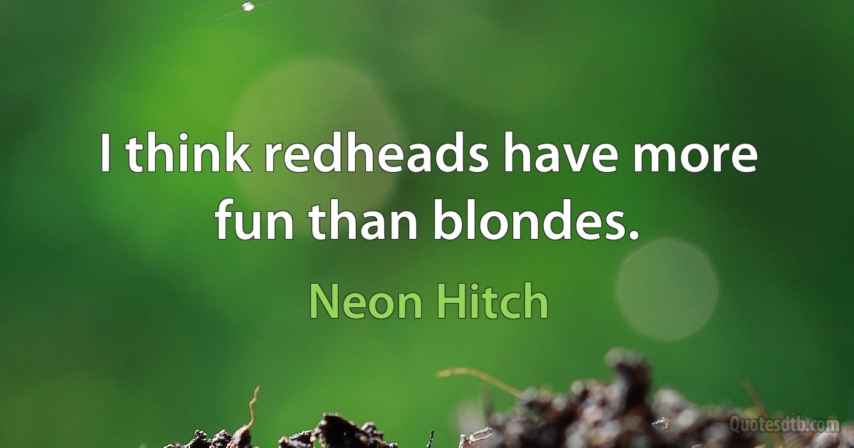 I think redheads have more fun than blondes. (Neon Hitch)