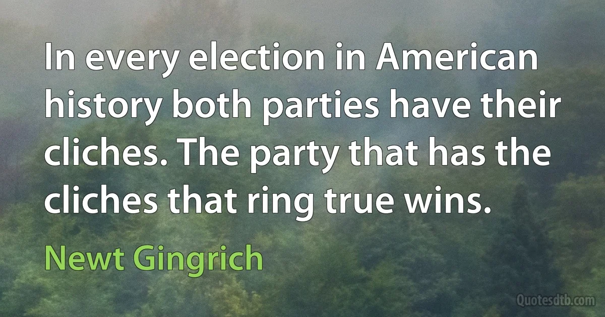 In every election in American history both parties have their cliches. The party that has the cliches that ring true wins. (Newt Gingrich)