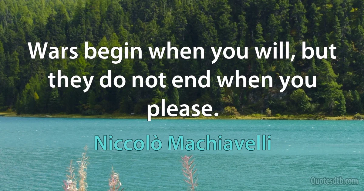 Wars begin when you will, but they do not end when you please. (Niccolò Machiavelli)