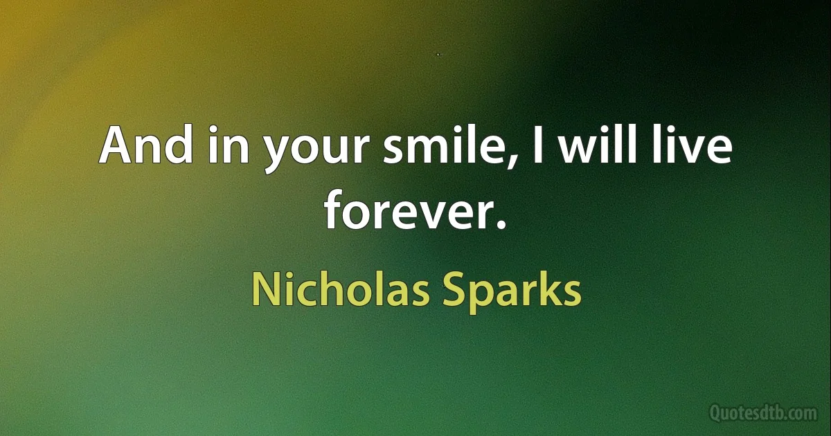 And in your smile, I will live forever. (Nicholas Sparks)