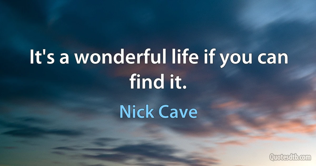 It's a wonderful life if you can find it. (Nick Cave)