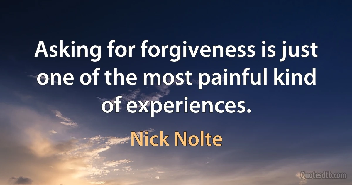 Asking for forgiveness is just one of the most painful kind of experiences. (Nick Nolte)