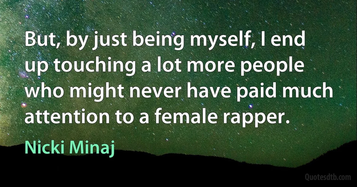 But, by just being myself, I end up touching a lot more people who might never have paid much attention to a female rapper. (Nicki Minaj)