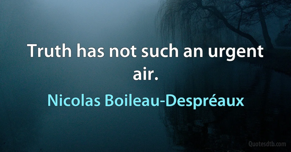 Truth has not such an urgent air. (Nicolas Boileau-Despréaux)