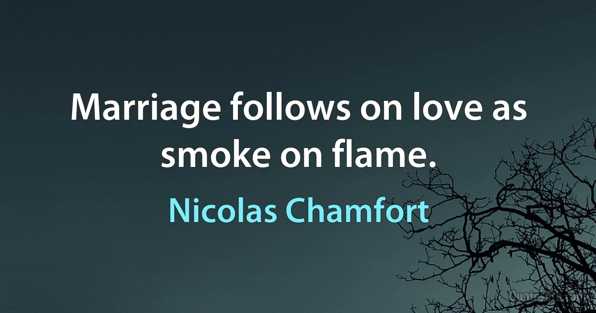 Marriage follows on love as smoke on flame. (Nicolas Chamfort)