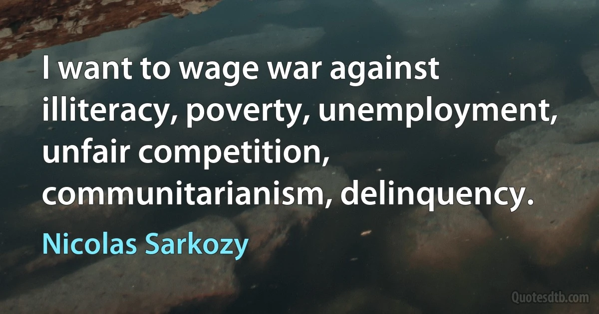 I want to wage war against illiteracy, poverty, unemployment, unfair competition, communitarianism, delinquency. (Nicolas Sarkozy)