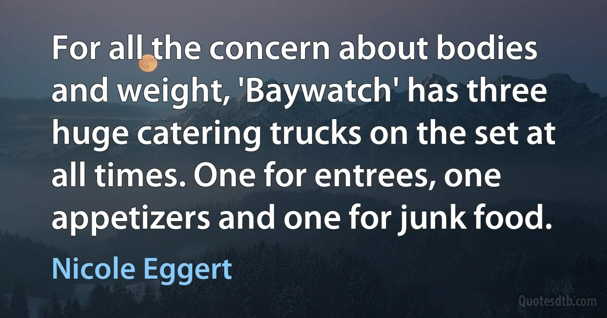 For all the concern about bodies and weight, 'Baywatch' has three huge catering trucks on the set at all times. One for entrees, one appetizers and one for junk food. (Nicole Eggert)