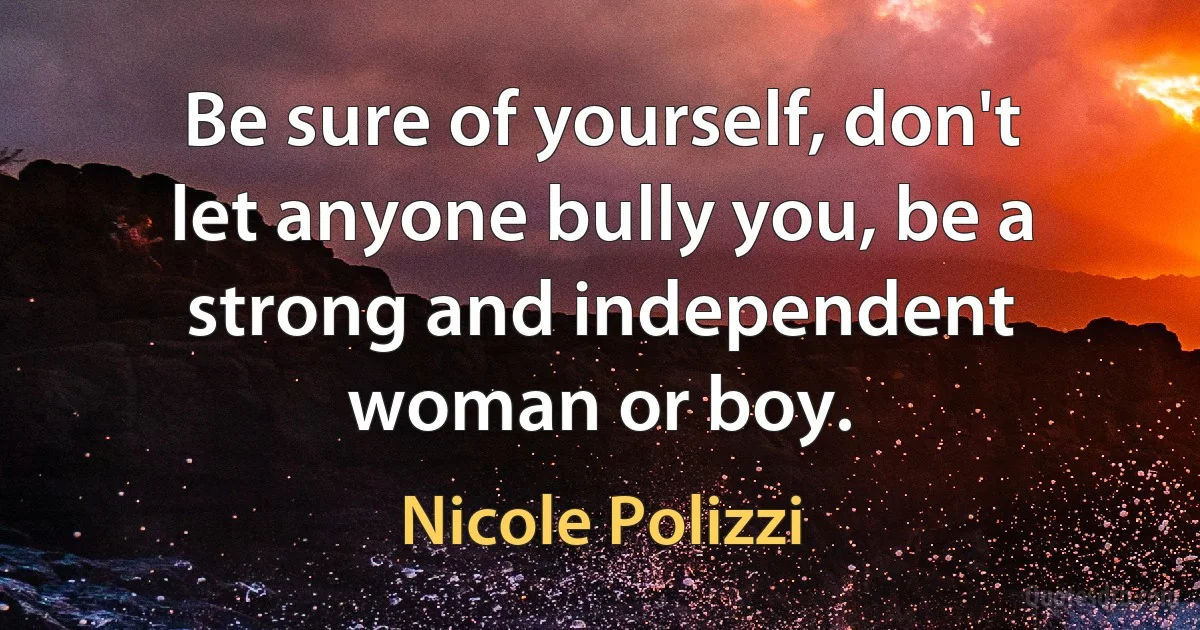 Be sure of yourself, don't let anyone bully you, be a strong and independent woman or boy. (Nicole Polizzi)