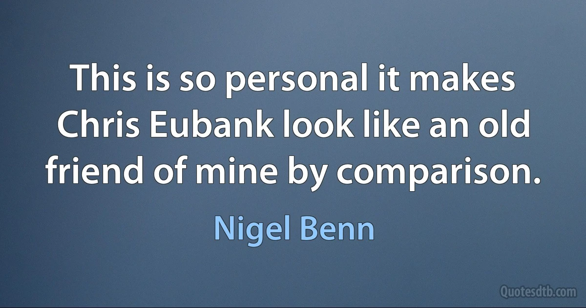 This is so personal it makes Chris Eubank look like an old friend of mine by comparison. (Nigel Benn)