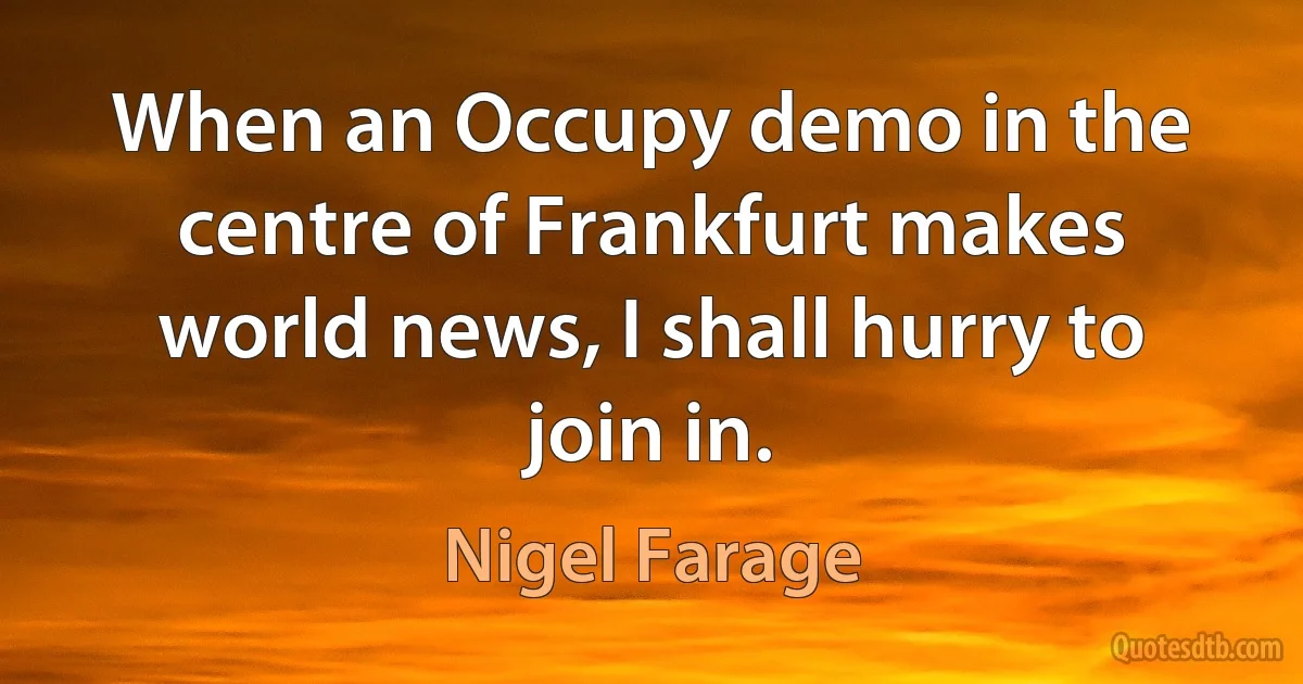 When an Occupy demo in the centre of Frankfurt makes world news, I shall hurry to join in. (Nigel Farage)