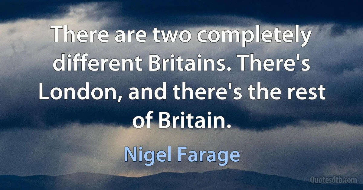 There are two completely different Britains. There's London, and there's the rest of Britain. (Nigel Farage)