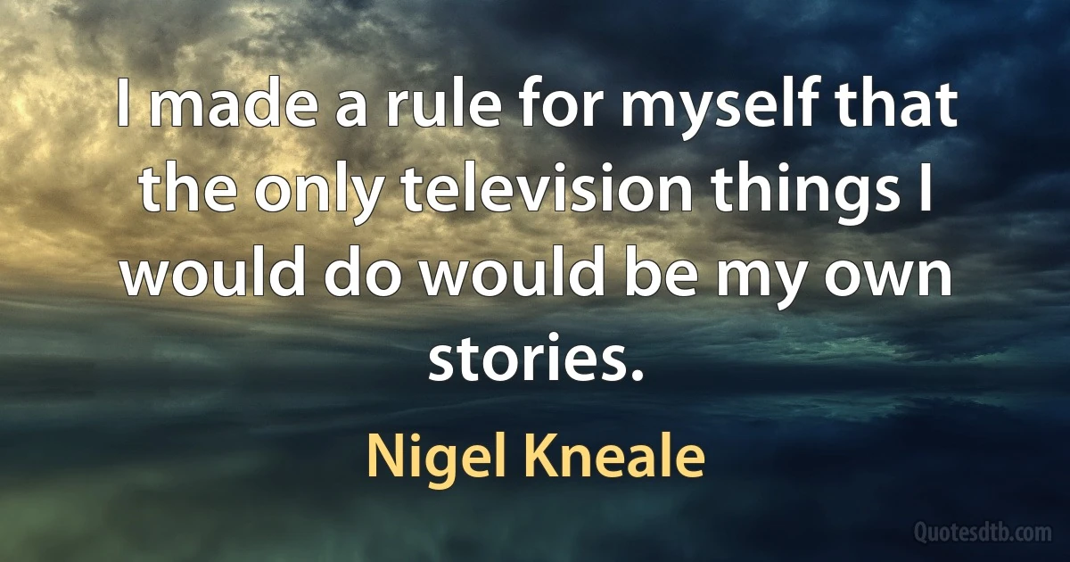 I made a rule for myself that the only television things I would do would be my own stories. (Nigel Kneale)