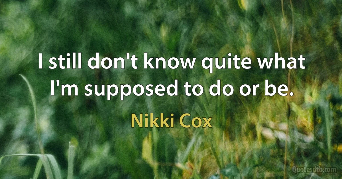 I still don't know quite what I'm supposed to do or be. (Nikki Cox)