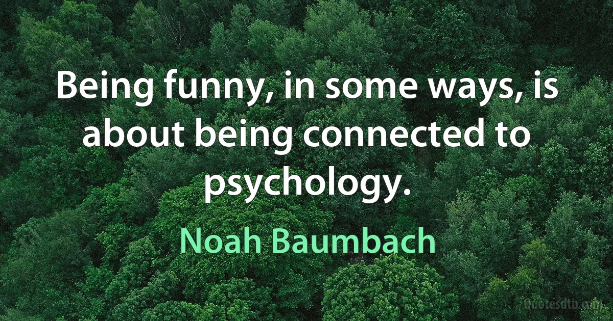 Being funny, in some ways, is about being connected to psychology. (Noah Baumbach)