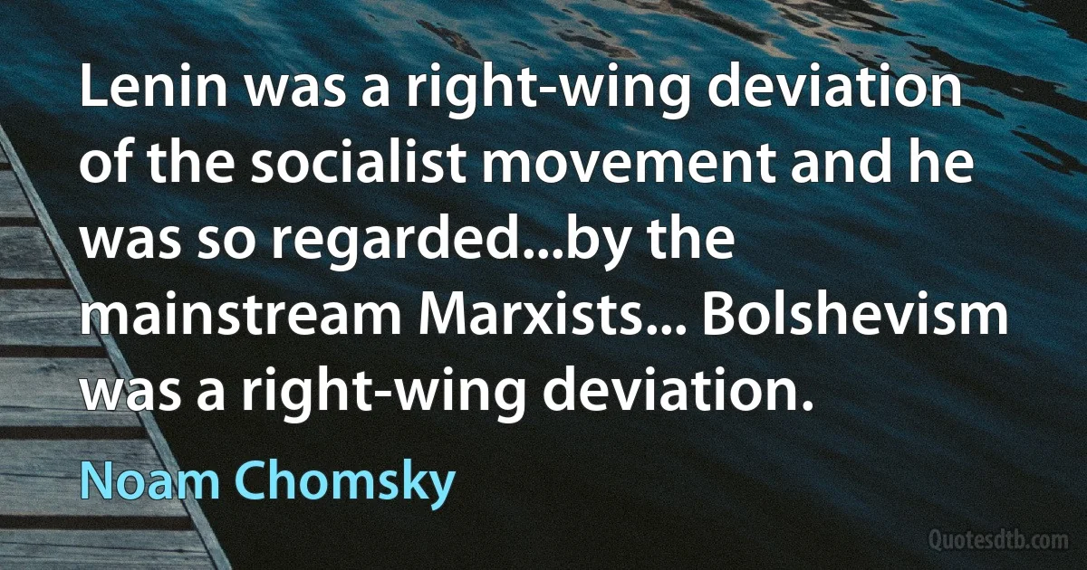 Lenin was a right-wing deviation of the socialist movement and he was so regarded...by the mainstream Marxists... Bolshevism was a right-wing deviation. (Noam Chomsky)