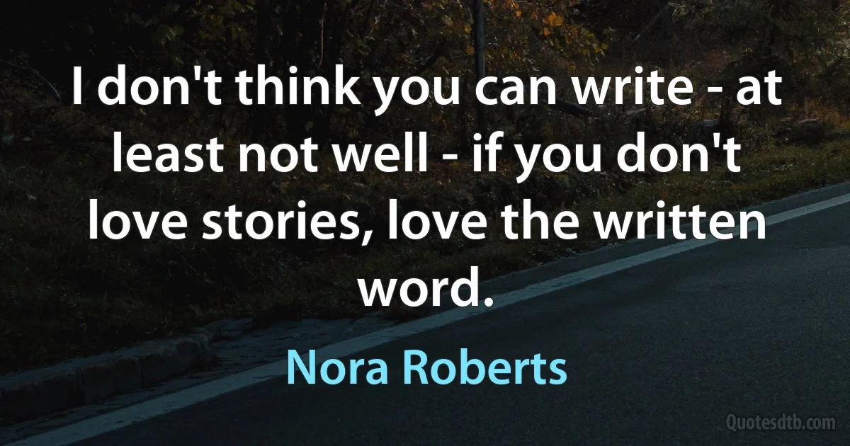 I don't think you can write - at least not well - if you don't love stories, love the written word. (Nora Roberts)