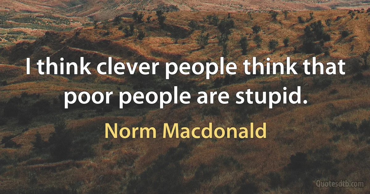 I think clever people think that poor people are stupid. (Norm Macdonald)