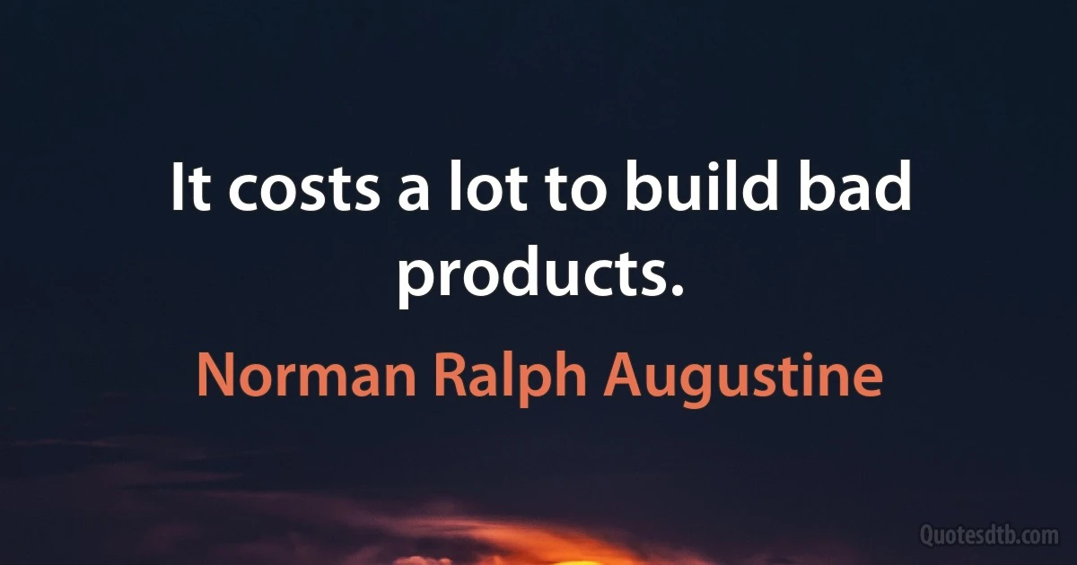 It costs a lot to build bad products. (Norman Ralph Augustine)