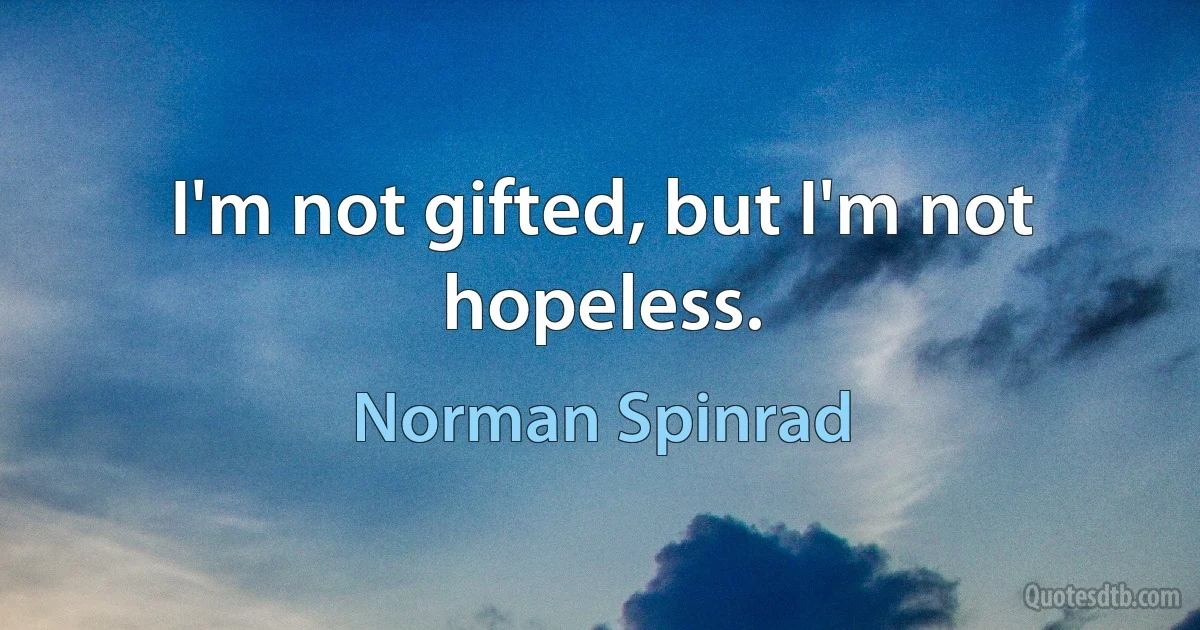 I'm not gifted, but I'm not hopeless. (Norman Spinrad)