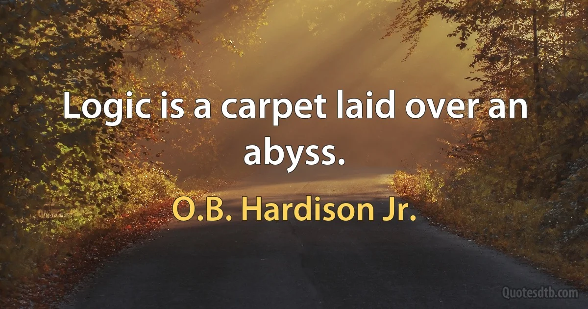 Logic is a carpet laid over an abyss. (O.B. Hardison Jr.)