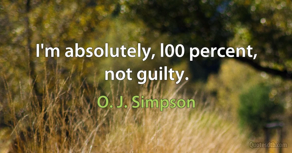 I'm absolutely, l00 percent, not guilty. (O. J. Simpson)