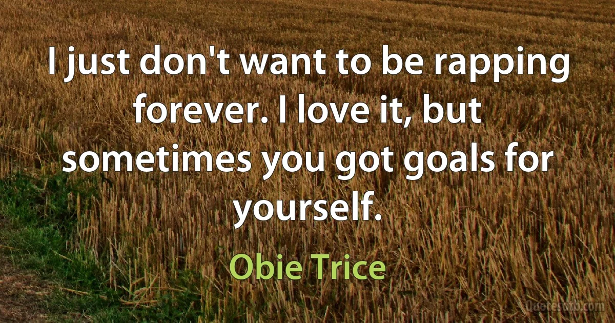 I just don't want to be rapping forever. I love it, but sometimes you got goals for yourself. (Obie Trice)