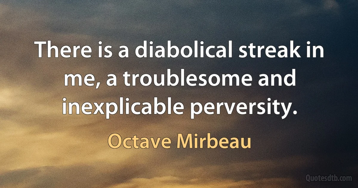 There is a diabolical streak in me, a troublesome and inexplicable perversity. (Octave Mirbeau)