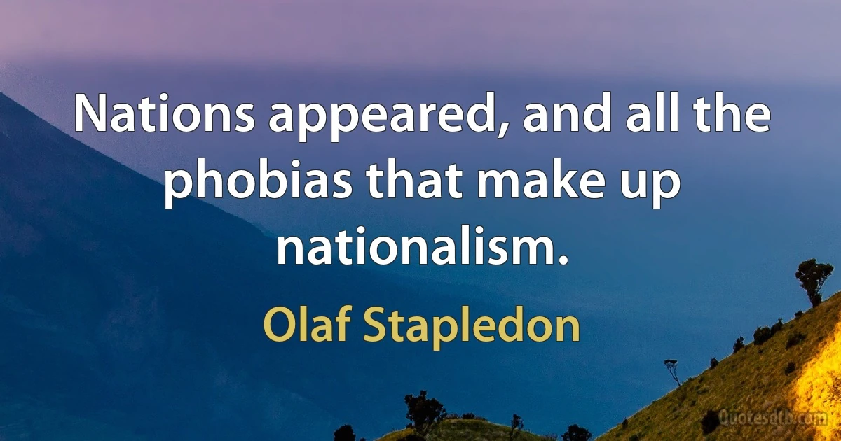 Nations appeared, and all the phobias that make up nationalism. (Olaf Stapledon)