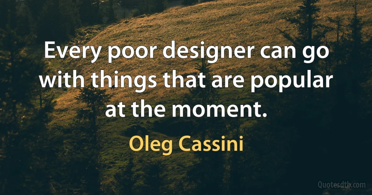 Every poor designer can go with things that are popular at the moment. (Oleg Cassini)