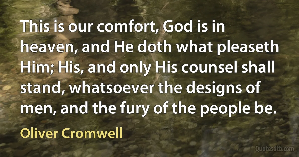 This is our comfort, God is in heaven, and He doth what pleaseth Him; His, and only His counsel shall stand, whatsoever the designs of men, and the fury of the people be. (Oliver Cromwell)